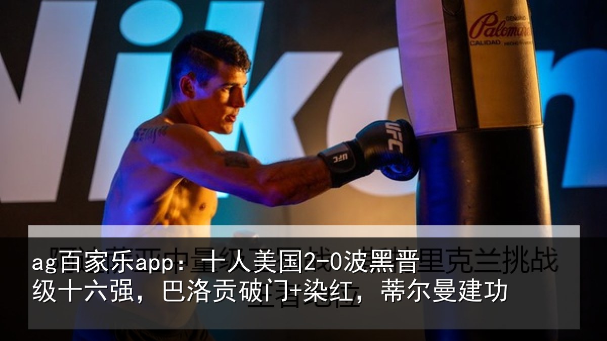 ag百家乐app：十人美国2-0波黑晋级十六强，巴洛贡破门+染红，蒂尔曼建功