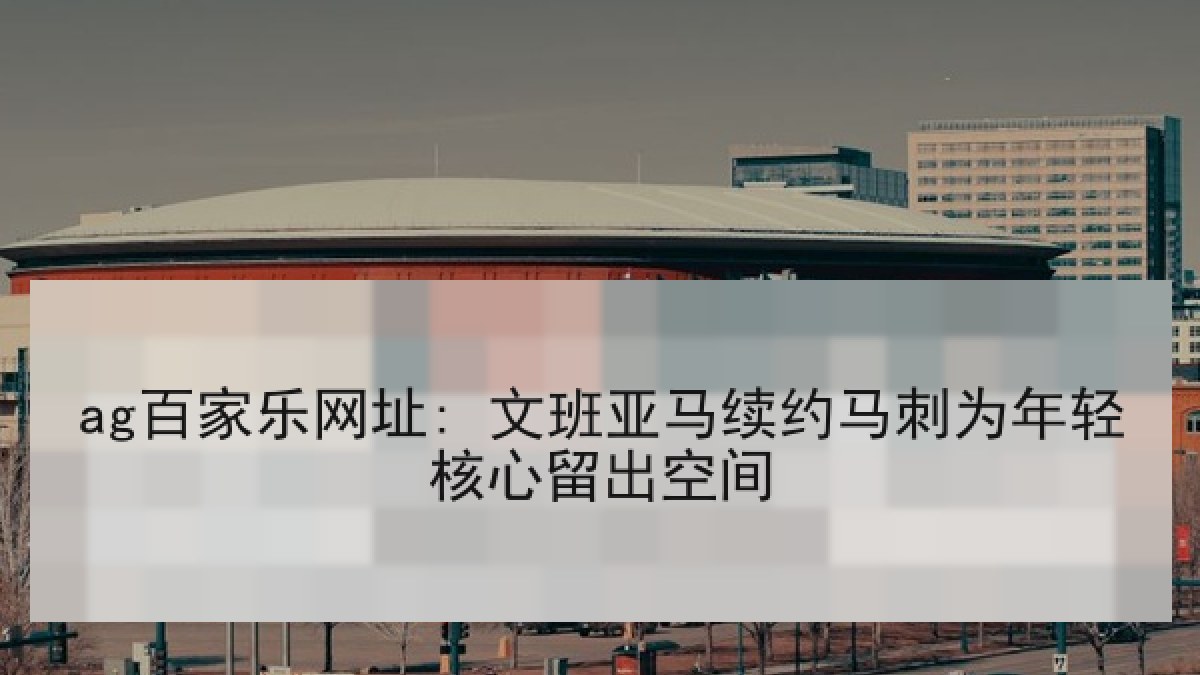 ag百家乐网址: 文班亚马续约马刺为年轻核心留出空间