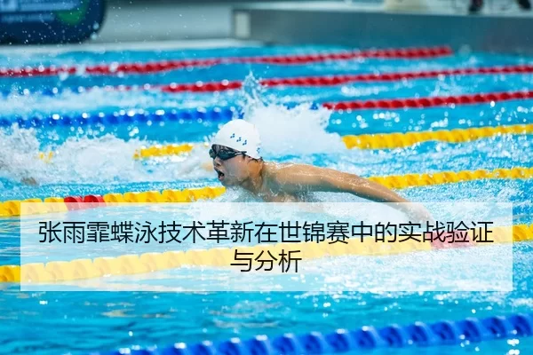 张雨霏蝶泳技术革新在世锦赛中的实战验证与分析
