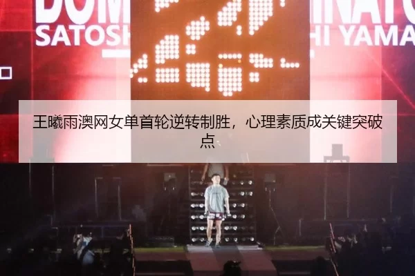 王曦雨澳网女单首轮逆转制胜，心理素质成关键突破点
