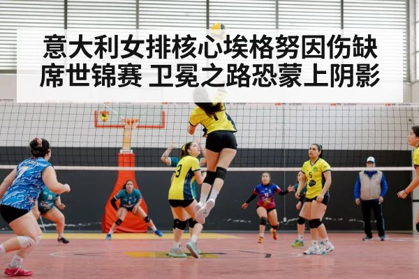 意大利女排核心埃格努因伤缺席世锦赛 卫冕之路恐蒙上阴影