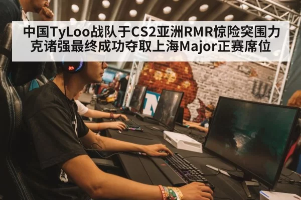 中国TyLoo战队于CS2亚洲RMR惊险突围力克诸强最终成功夺取上海Major正赛席位