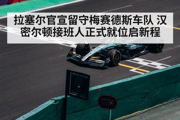 拉塞尔官宣留守梅赛德斯车队 汉密尔顿接班人正式就位启新程