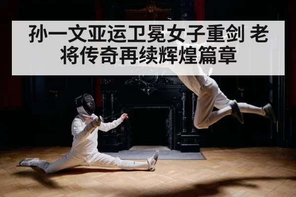 孙一文亚运卫冕女子重剑 老将传奇再续辉煌篇章