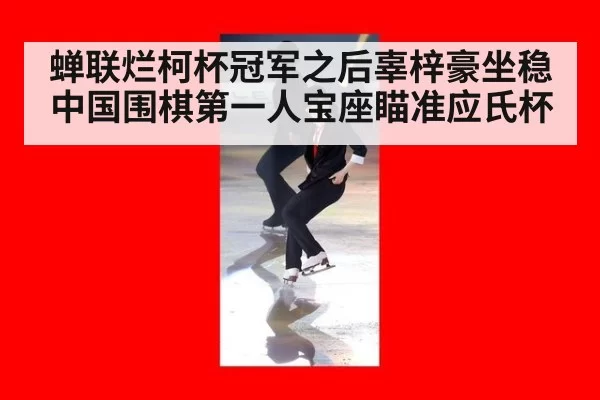 蝉联烂柯杯冠军之后辜梓豪坐稳中国围棋第一人宝座瞄准应氏杯