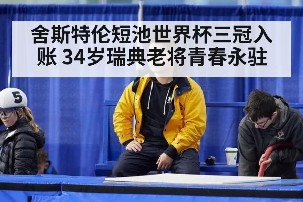 舍斯特伦短池世界杯三冠入账 34岁瑞典老将青春永驻