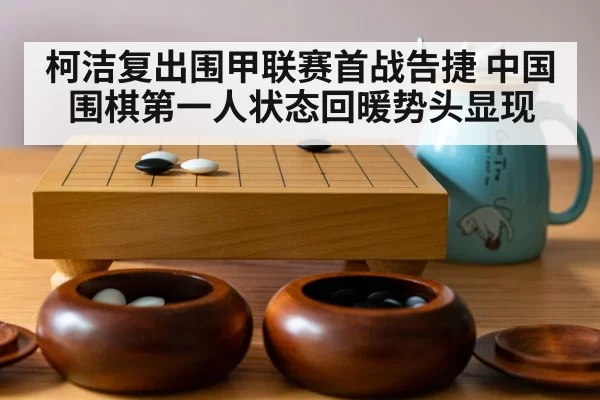 柯洁复出围甲联赛首战告捷 中国围棋第一人状态回暖势头显现